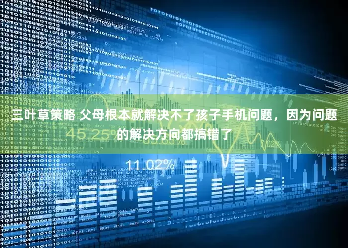 三叶草策略 父母根本就解决不了孩子手机问题，因为问题的解决方向都搞错了