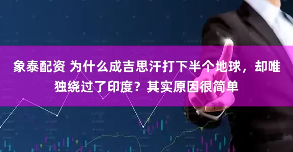象泰配资 为什么成吉思汗打下半个地球，却唯独绕过了印度？其实原因很简单