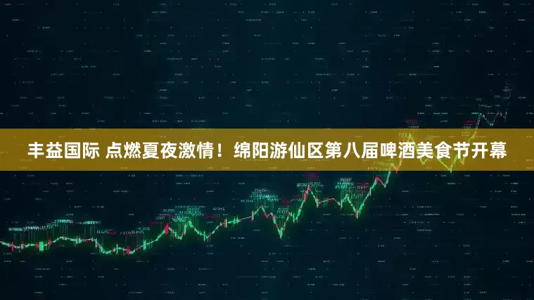 丰益国际 点燃夏夜激情！绵阳游仙区第八届啤酒美食节开幕